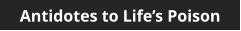 Antidotes to Life’s Poison